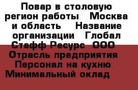 Повар в столовую(регион работы - Москва и область) › Название организации ­ Глобал Стафф Ресурс, ООО › Отрасль предприятия ­ Персонал на кухню › Минимальный оклад ­ 25 000 - Все города Работа » Вакансии   . Мордовия респ.